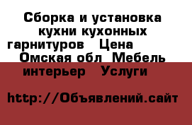 Сборка и установка кухни кухонных гарнитуров › Цена ­ 2 500 - Омская обл. Мебель, интерьер » Услуги   